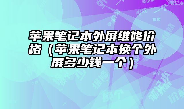 蘋果筆記本外屏維修價格（蘋果筆記本換個外屏多少錢一個）