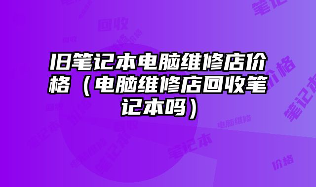 舊筆記本電腦維修店價格（電腦維修店回收筆記本嗎）