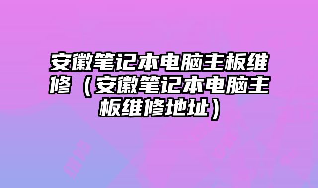 安徽筆記本電腦主板維修（安徽筆記本電腦主板維修地址）