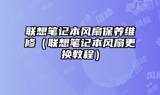 聯想筆記本風扇保養維修（聯想筆記本風扇更換教程）