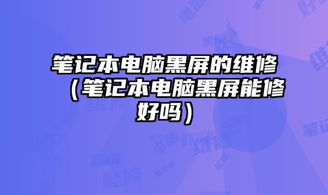 筆記本電腦黑屏的維修（筆記本電腦黑屏能修好嗎）