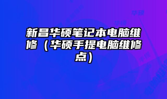 新昌華碩筆記本電腦維修（華碩手提電腦維修點）