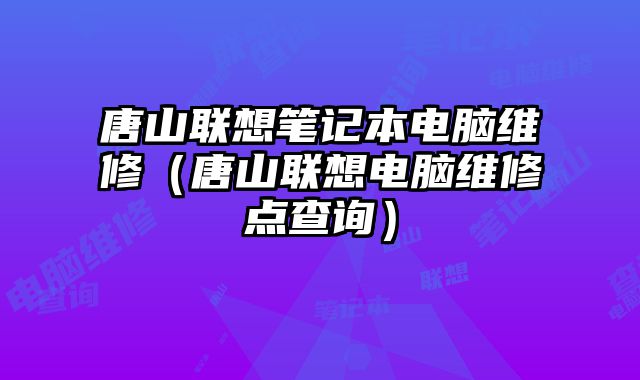 唐山聯(lián)想筆記本電腦維修（唐山聯(lián)想電腦維修點(diǎn)查詢）