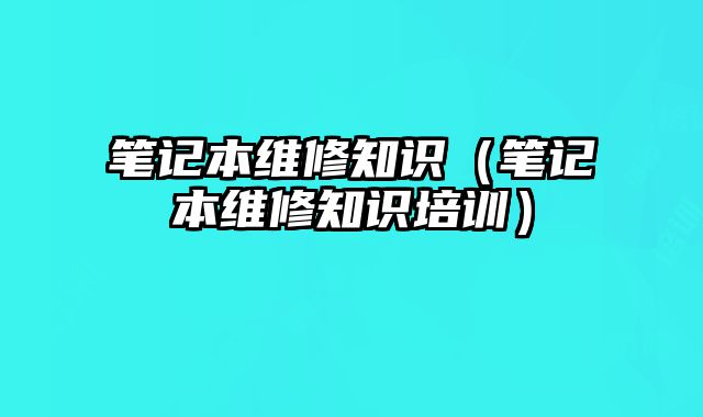 筆記本維修知識（筆記本維修知識培訓）