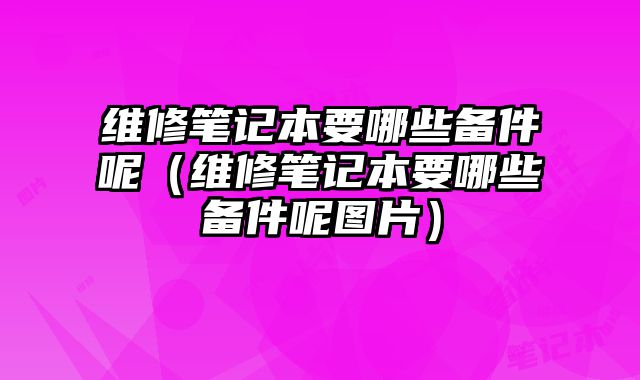 維修筆記本要哪些備件呢（維修筆記本要哪些備件呢圖片）
