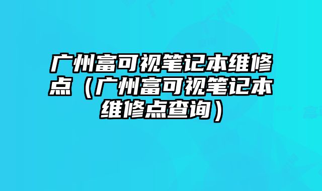 廣州富可視筆記本維修點（廣州富可視筆記本維修點查詢）
