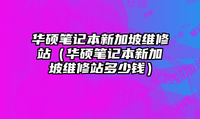 華碩筆記本新加坡維修站（華碩筆記本新加坡維修站多少錢）