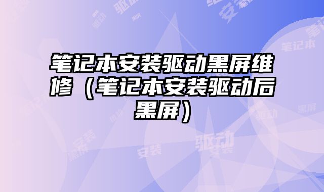 筆記本安裝驅動黑屏維修（筆記本安裝驅動后黑屏）