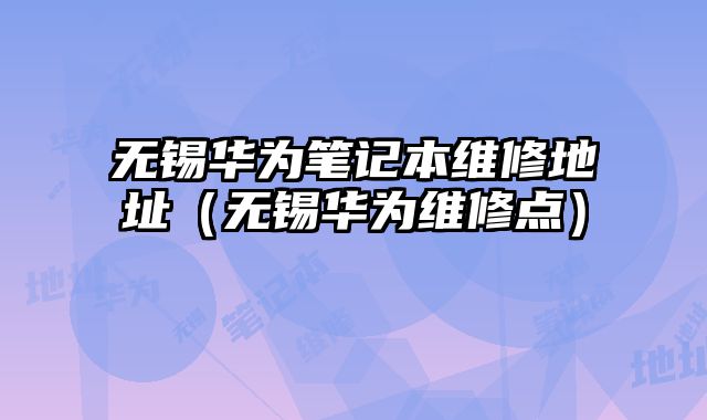 無錫華為筆記本維修地址（無錫華為維修點）