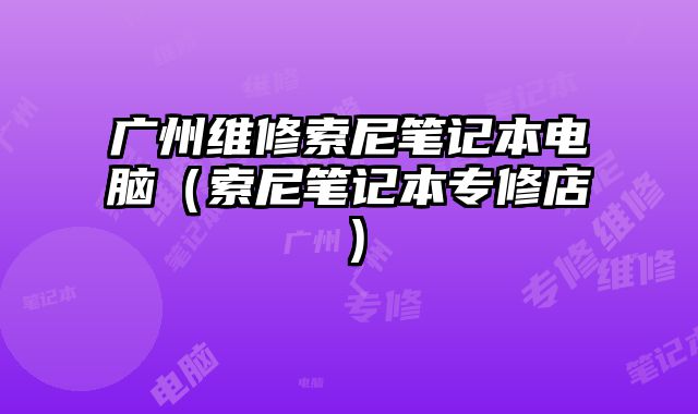 廣州維修索尼筆記本電腦（索尼筆記本專修店）
