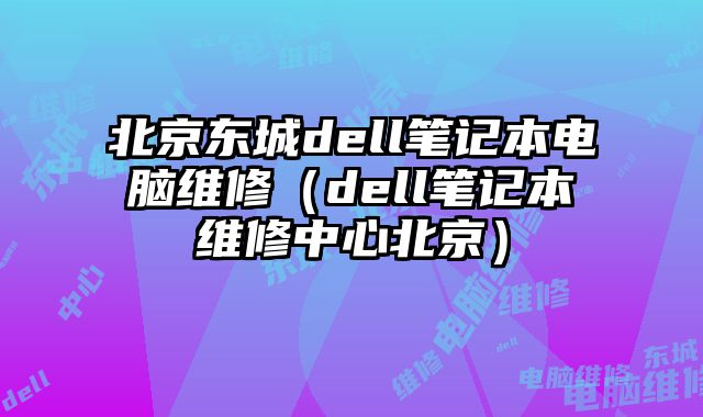 北京東城dell筆記本電腦維修（dell筆記本維修中心北京）
