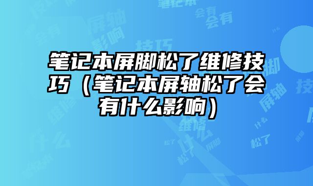 筆記本屏腳松了維修技巧（筆記本屏軸松了會有什么影響）