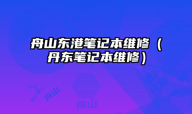 舟山東港筆記本維修（丹東筆記本維修）