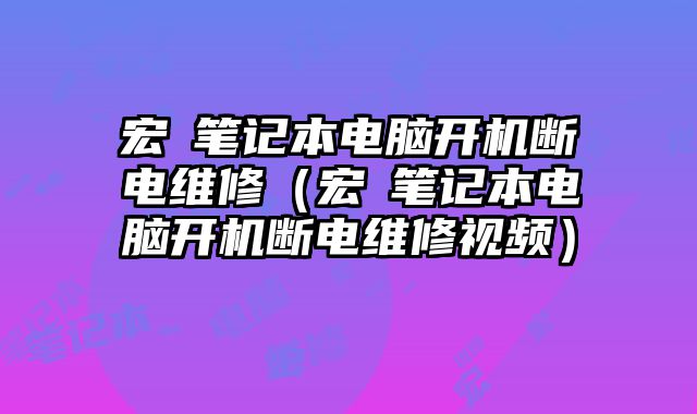宏碁筆記本電腦開機斷電維修（宏碁筆記本電腦開機斷電維修視頻）