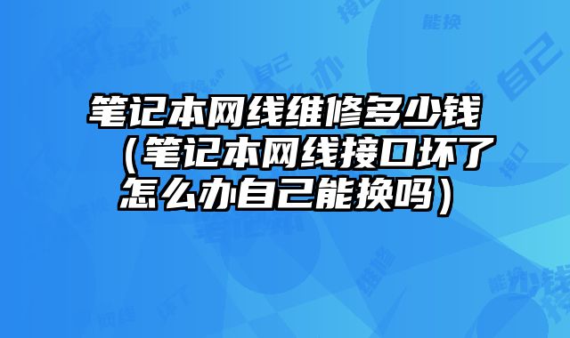 筆記本網(wǎng)線維修多少錢(qián)（筆記本網(wǎng)線接口壞了怎么辦自己能換嗎）