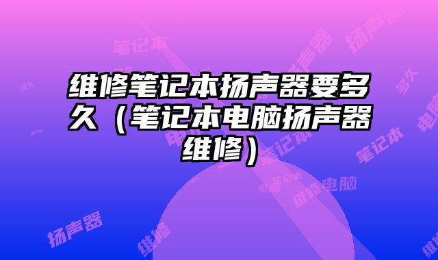 維修筆記本揚聲器要多久（筆記本電腦揚聲器維修）