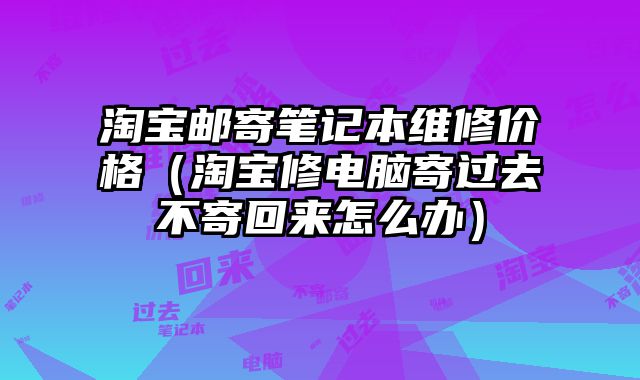 淘寶郵寄筆記本維修價格（淘寶修電腦寄過去不寄回來怎么辦）