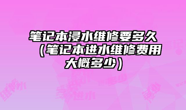 筆記本浸水維修要多久（筆記本進水維修費用大概多少）