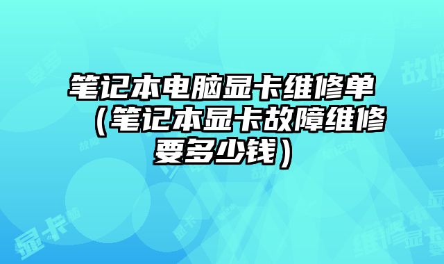 筆記本電腦顯卡維修單（筆記本顯卡故障維修要多少錢）