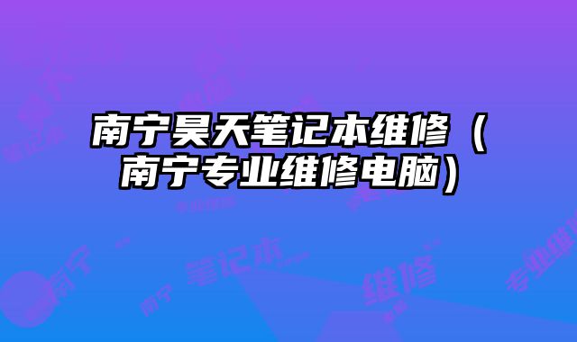 南寧昊天筆記本維修（南寧專業維修電腦）
