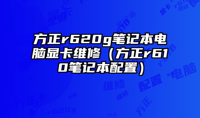 方正r620g筆記本電腦顯卡維修（方正r610筆記本配置）