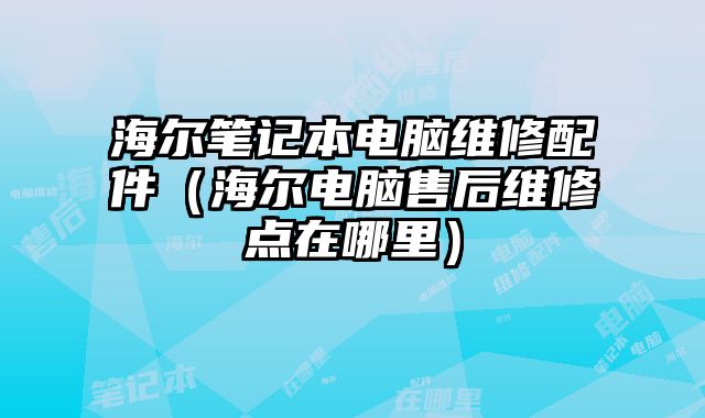海爾筆記本電腦維修配件（海爾電腦售后維修點在哪里）