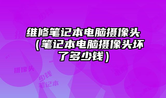 維修筆記本電腦攝像頭（筆記本電腦攝像頭壞了多少錢）
