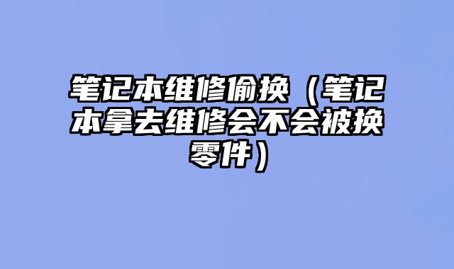 筆記本維修偷換（筆記本拿去維修會(huì)不會(huì)被換零件）