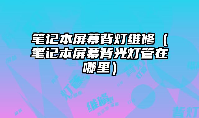 筆記本屏幕背燈維修（筆記本屏幕背光燈管在哪里）