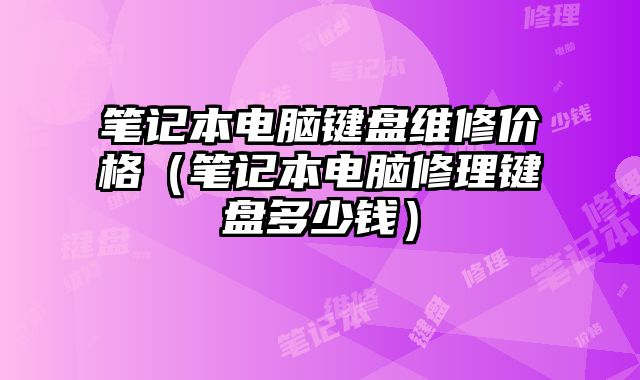 筆記本電腦鍵盤(pán)維修價(jià)格（筆記本電腦修理鍵盤(pán)多少錢(qián)）