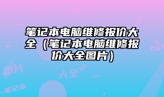 筆記本電腦維修報價大全（筆記本電腦維修報價大全圖片）