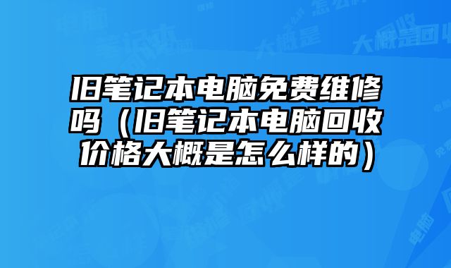 舊筆記本電腦免費(fèi)維修嗎（舊筆記本電腦回收價(jià)格大概是怎么樣的）