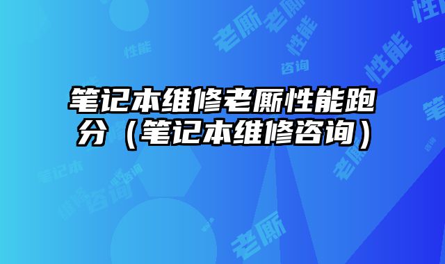 筆記本維修老廝性能跑分（筆記本維修咨詢）