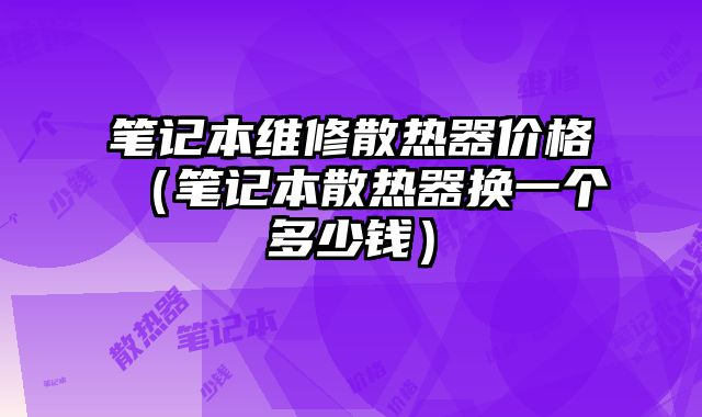 筆記本維修散熱器價格（筆記本散熱器換一個多少錢）