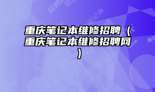 重慶筆記本維修招聘（重慶筆記本維修招聘網）