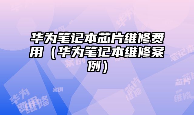 華為筆記本芯片維修費(fèi)用（華為筆記本維修案例）