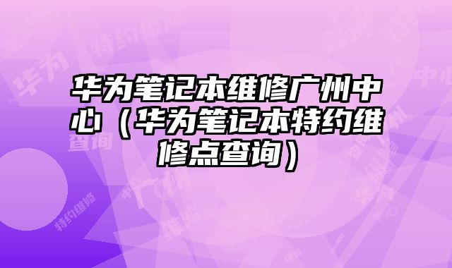 華為筆記本維修廣州中心（華為筆記本特約維修點(diǎn)查詢）