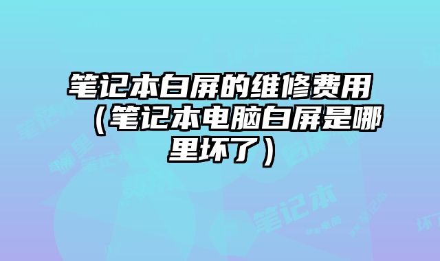 筆記本白屏的維修費用（筆記本電腦白屏是哪里壞了）