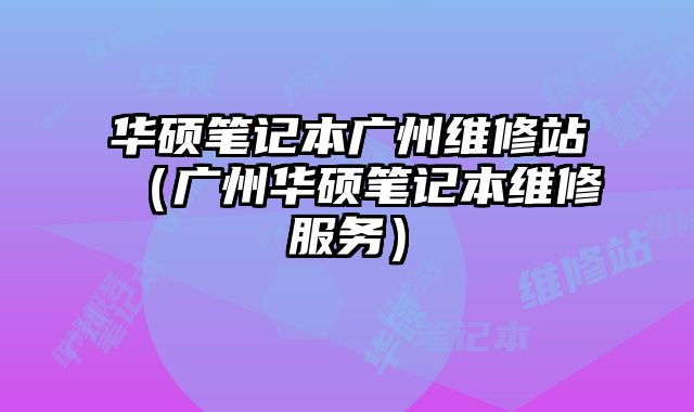 華碩筆記本廣州維修站（廣州華碩筆記本維修服務(wù)）