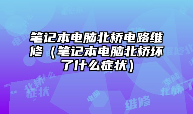筆記本電腦北橋電路維修（筆記本電腦北橋壞了什么癥狀）
