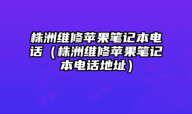 株洲維修蘋果筆記本電話（株洲維修蘋果筆記本電話地址）