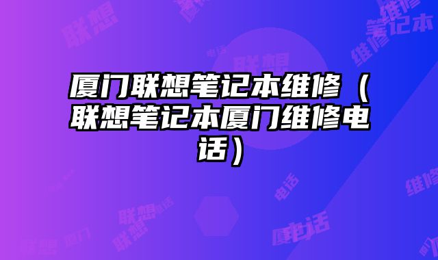 廈門聯想筆記本維修（聯想筆記本廈門維修電話）