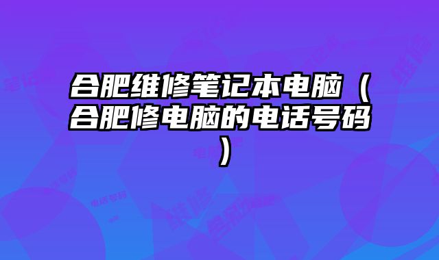 合肥維修筆記本電腦（合肥修電腦的電話號碼）