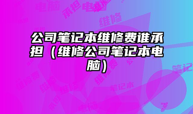 公司筆記本維修費誰承擔（維修公司筆記本電腦）