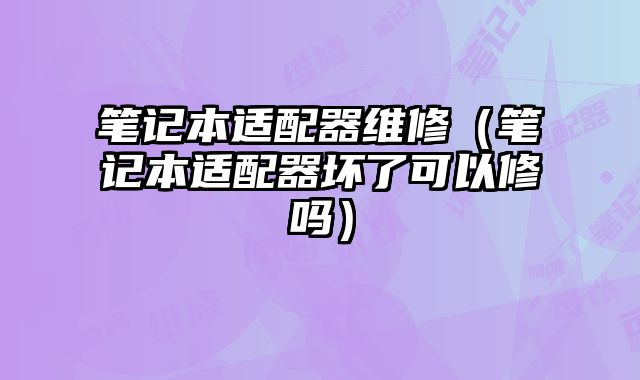 筆記本適配器維修（筆記本適配器壞了可以修嗎）