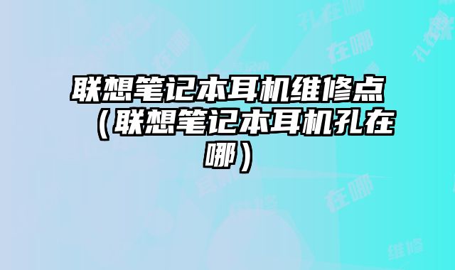 聯想筆記本耳機維修點（聯想筆記本耳機孔在哪）