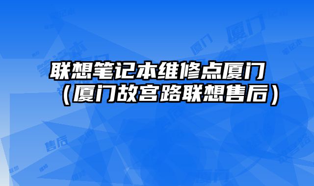 聯想筆記本維修點廈門（廈門故宮路聯想售后）