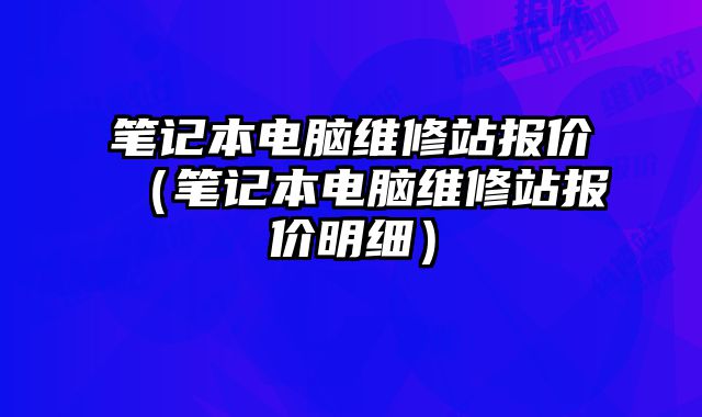 筆記本電腦維修站報價（筆記本電腦維修站報價明細）