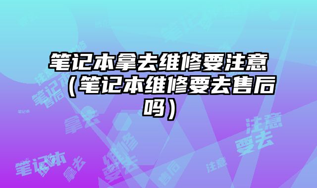 筆記本拿去維修要注意（筆記本維修要去售后嗎）