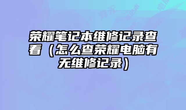 榮耀筆記本維修記錄查看（怎么查榮耀電腦有無維修記錄）